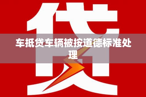 玉州车抵贷车辆被按道德标准处理