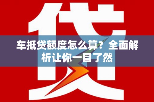 临城车抵贷额度怎么算？全面解析让你一目了然