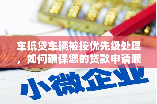南涧车抵贷车辆被按优先级处理，如何确保您的贷款申请顺利通过？