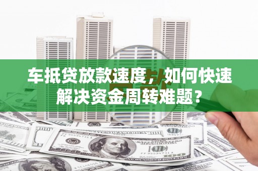 东光车抵贷放款速度，如何快速解决资金周转难题？