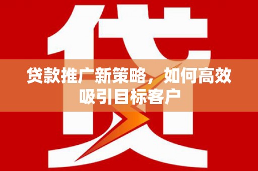 榆次贷款推广新策略，如何高效吸引目标客户