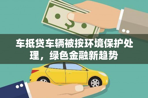 铁山港车抵贷车辆被按环境保护处理，绿色金融新趋势