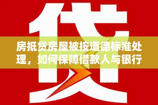 天宁房抵贷房屋被按道德标准处理，如何保障借款人与银行的权益？