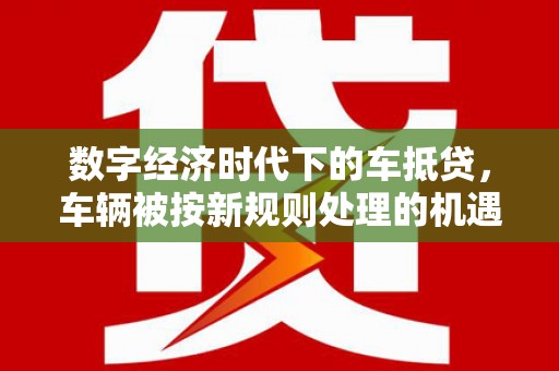 南芬数字经济时代下的车抵贷，车辆被按新规则处理的机遇与挑战