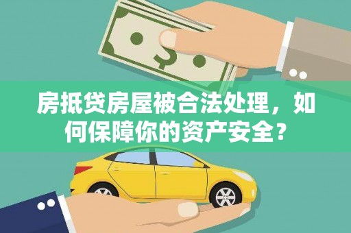 戚墅堰房抵贷房屋被合法处理，如何保障你的资产安全？