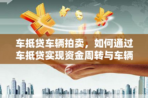 富顺车抵贷车辆拍卖，如何通过车抵贷实现资金周转与车辆变现