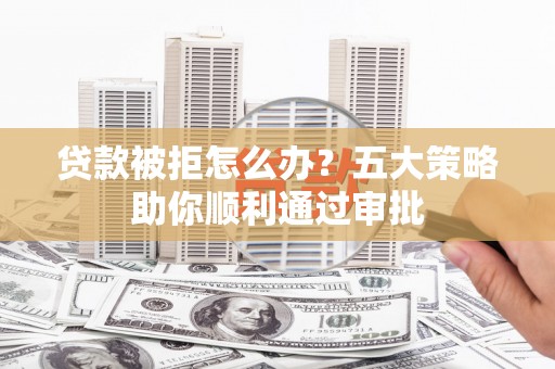 诸城贷款被拒怎么办？五大策略助你顺利通过审批