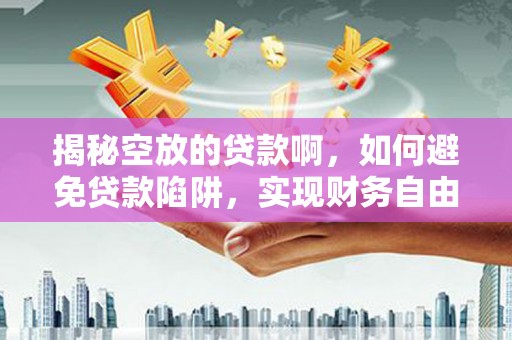 兴义揭秘空放的贷款啊，如何避免贷款陷阱，实现财务自由