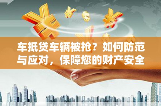 大堂车抵贷车辆被抢？如何防范与应对，保障您的财产安全