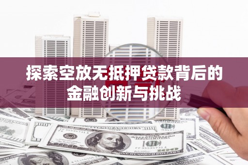 邗江探索空放无抵押贷款背后的金融创新与挑战